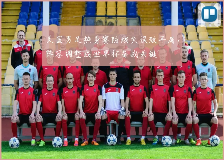 美国男足热身赛防线失误致平局，阵容调整成世界杯备战关键