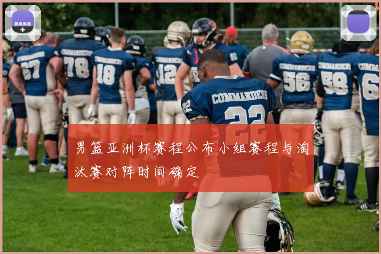 男篮亚洲杯赛程公布小组赛程与淘汰赛对阵时间确定