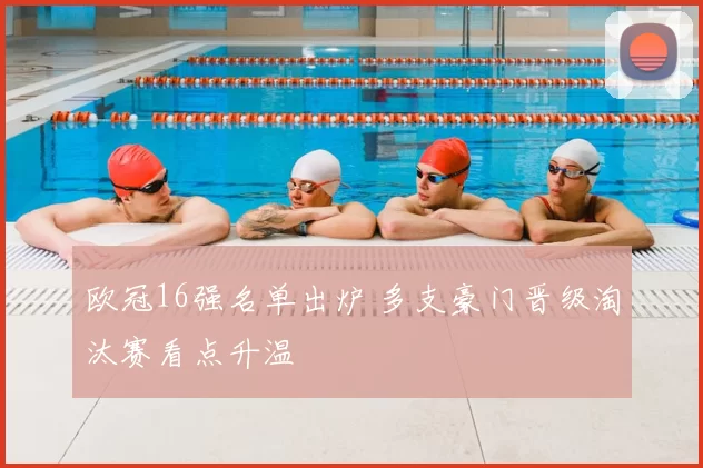 欧冠16强名单出炉 多支豪门晋级淘汰赛看点升温