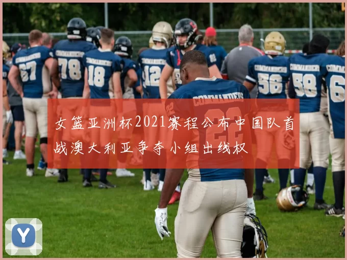 女篮亚洲杯2021赛程公布中国队首战澳大利亚争夺小组出线权