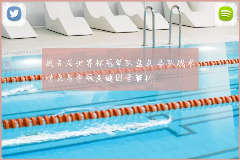 近五届世界杯冠军队盘点 各队战术特点与夺冠关键因素解析