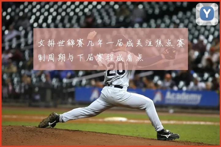 女排世锦赛几年一届成关注焦点 赛制周期与下届赛程成看点