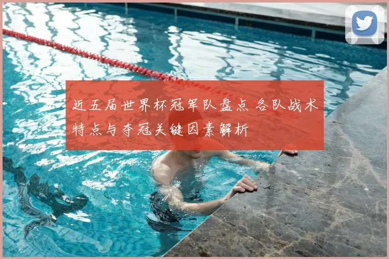 近五届世界杯冠军队盘点 各队战术特点与夺冠关键因素解析