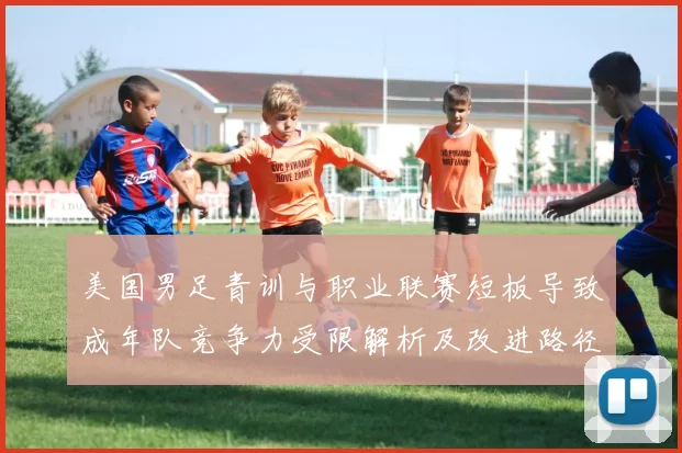 美国男足青训与职业联赛短板导致成年队竞争力受限解析及改进路径