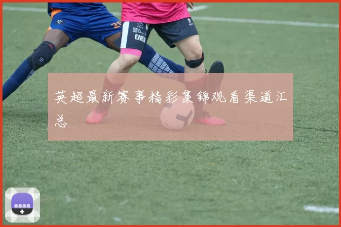 英超最新赛事精彩集锦观看渠道汇总