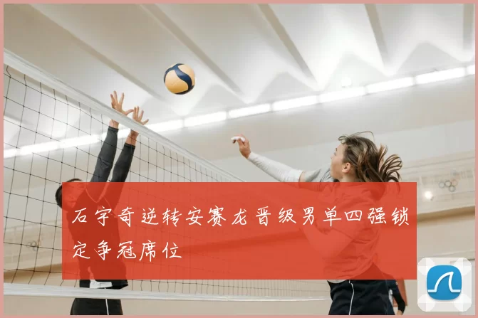 石宇奇逆转安赛龙晋级男单四强锁定争冠席位