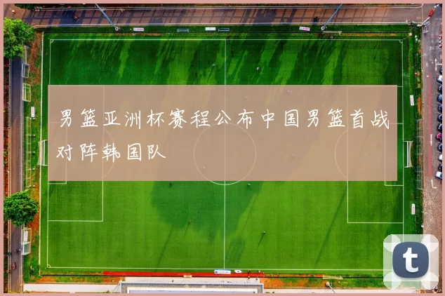 男篮亚洲杯赛程公布中国男篮首战对阵韩国队