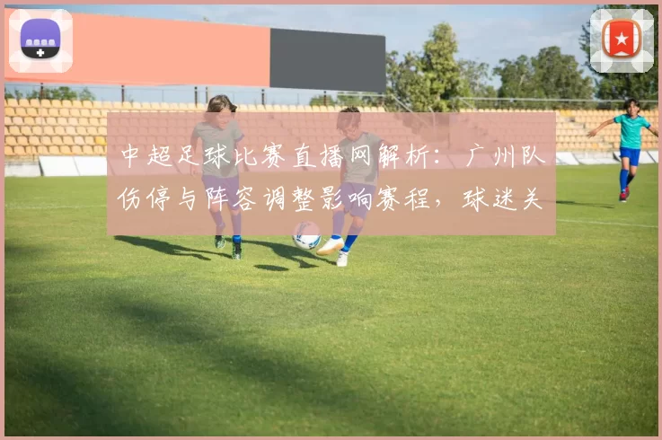 中超足球比赛直播网解析：广州队伤停与阵容调整影响赛程，球迷关注关键对位对战结果