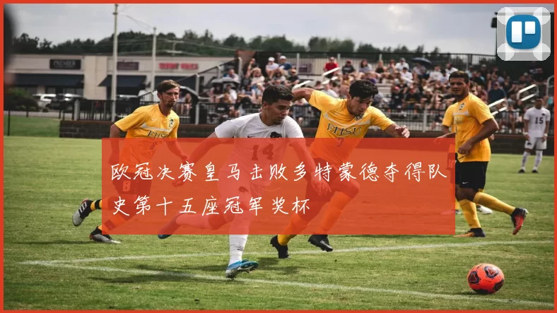欧冠决赛皇马击败多特蒙德夺得队史第十五座冠军奖杯