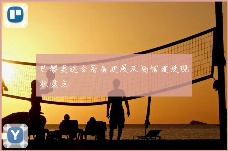 巴黎奥运会筹备进展及场馆建设现状盘点