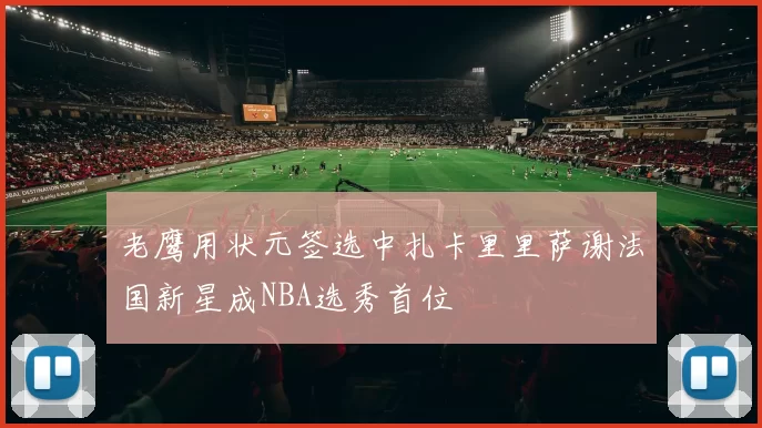 老鹰用状元签选中扎卡里里萨谢法国新星成NBA选秀首位