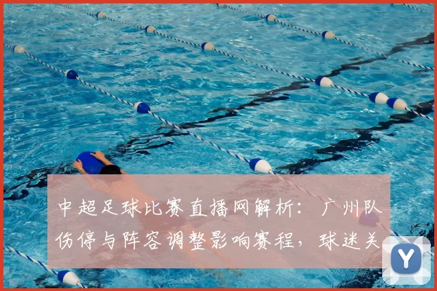 中超足球比赛直播网解析：广州队伤停与阵容调整影响赛程，球迷关注关键对位对战结果
