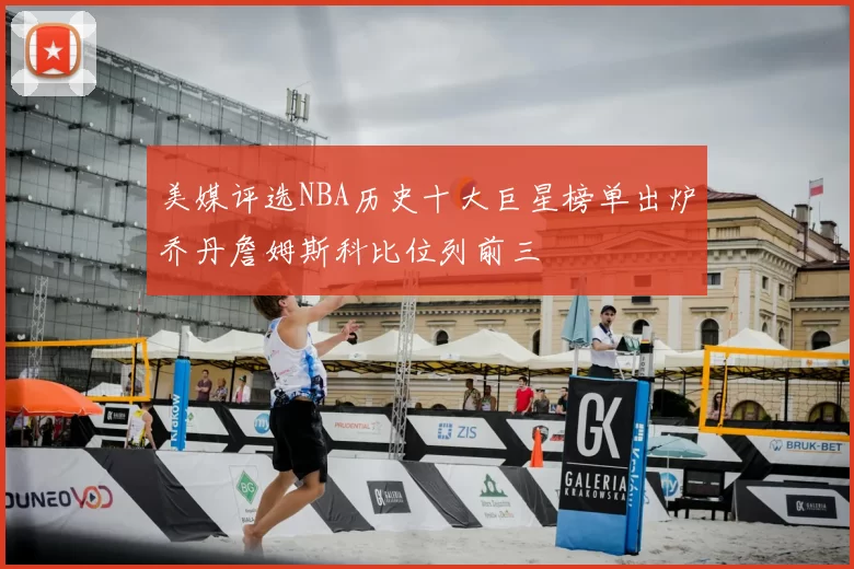 美媒评选NBA历史十大巨星榜单出炉乔丹詹姆斯科比位列前三