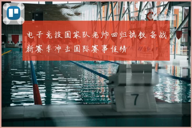 电子竞技国家队老帅回归执教 备战新赛季冲击国际赛事佳绩