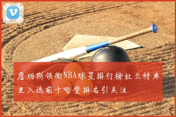 詹姆斯领衔NBA球星排行榜杜兰特库里入选前十哈登排名引关注
