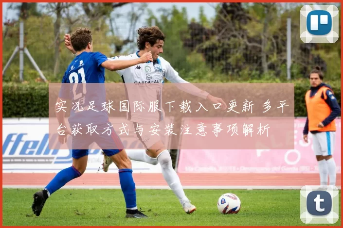 实况足球国际服下载入口更新 多平台获取方式与安装注意事项解析