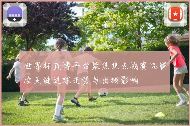 世界杯直博平台聚焦焦点战赛况解读关键进球走势与出线影响