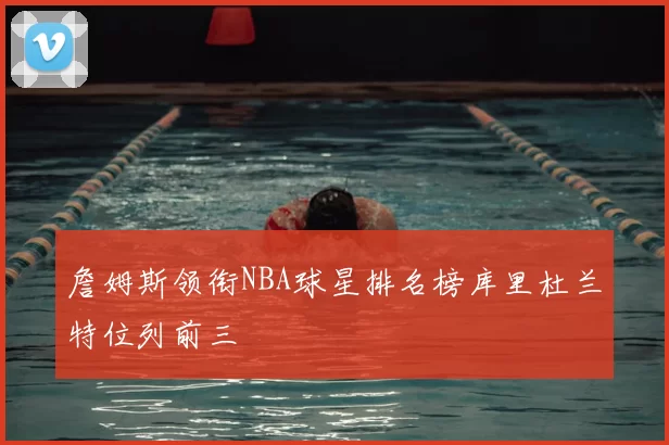 詹姆斯领衔NBA球星排名榜库里杜兰特位列前三