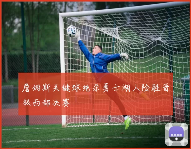 詹姆斯关键球绝杀勇士湖人险胜晋级西部决赛