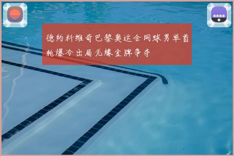 德约科维奇巴黎奥运会网球男单首轮爆冷出局无缘金牌争夺