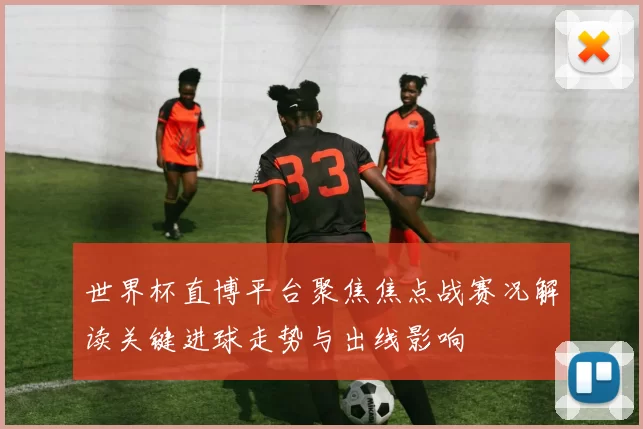 世界杯直博平台聚焦焦点战赛况解读关键进球走势与出线影响