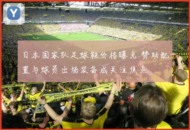 日本国家队足球鞋价格曝光 赞助配置与球员出场装备成关注焦点