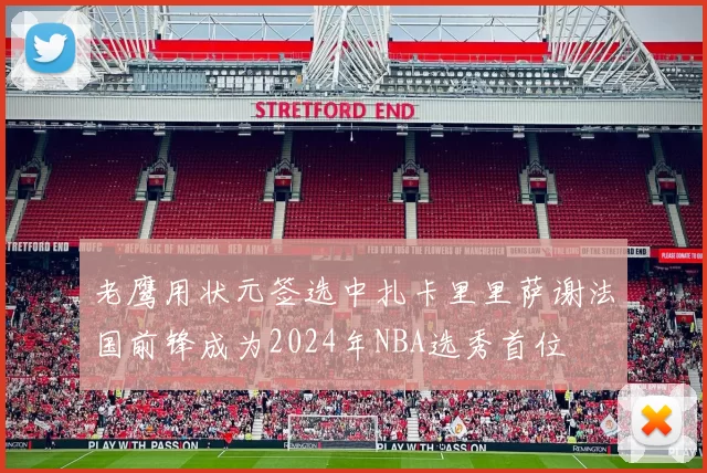 老鹰用状元签选中扎卡里里萨谢法国前锋成为2024年NBA选秀首位
