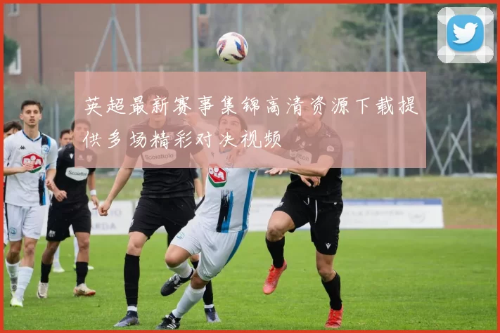 英超最新赛事集锦高清资源下载提供多场精彩对决视频