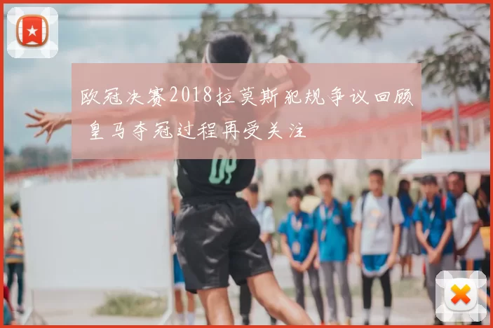 欧冠决赛2018拉莫斯犯规争议回顾 皇马夺冠过程再受关注