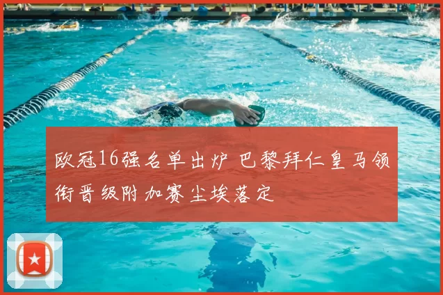 欧冠16强名单出炉 巴黎拜仁皇马领衔晋级附加赛尘埃落定