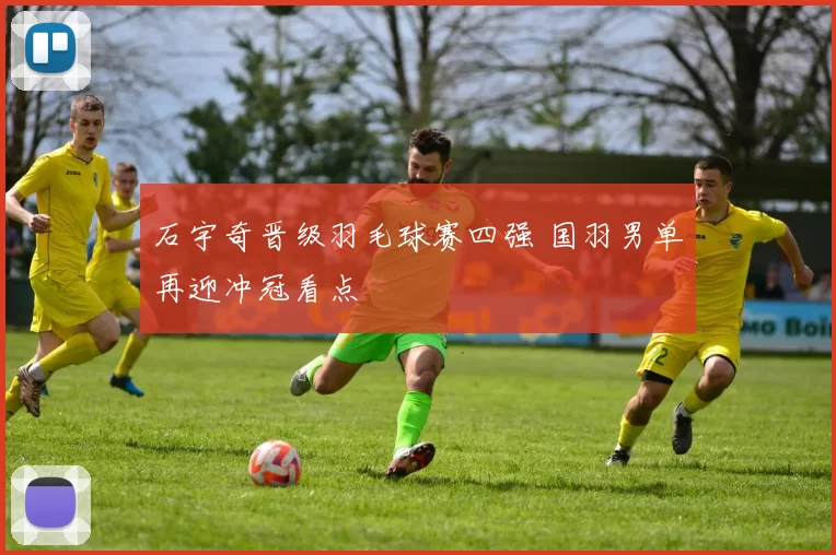 石宇奇晋级羽毛球赛四强 国羽男单再迎冲冠看点