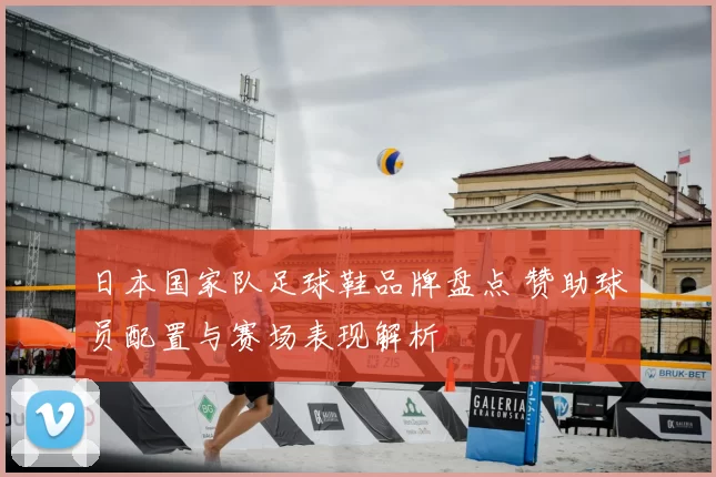 日本国家队足球鞋品牌盘点 赞助球员配置与赛场表现解析