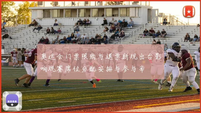 奥运会门票限购与退票新规出台影响观赛席位分配安排与参与率