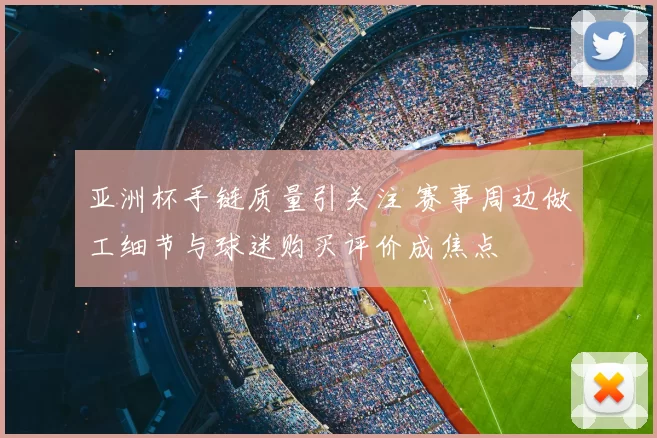 亚洲杯手链质量引关注 赛事周边做工细节与球迷购买评价成焦点