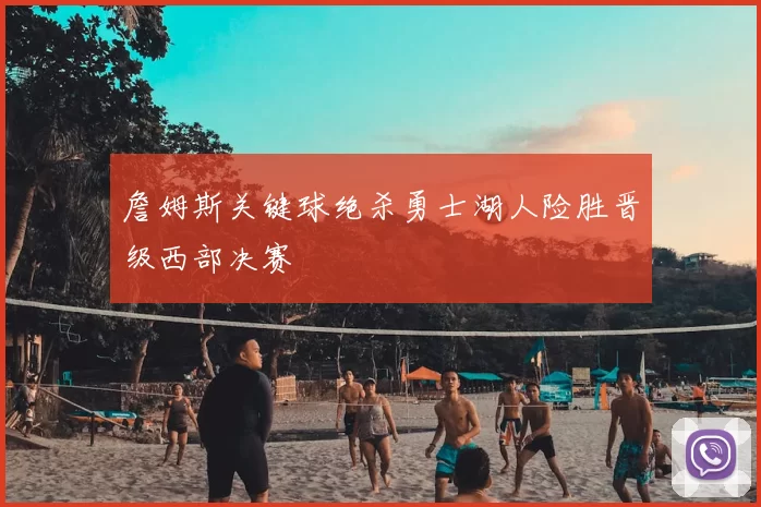 詹姆斯关键球绝杀勇士湖人险胜晋级西部决赛