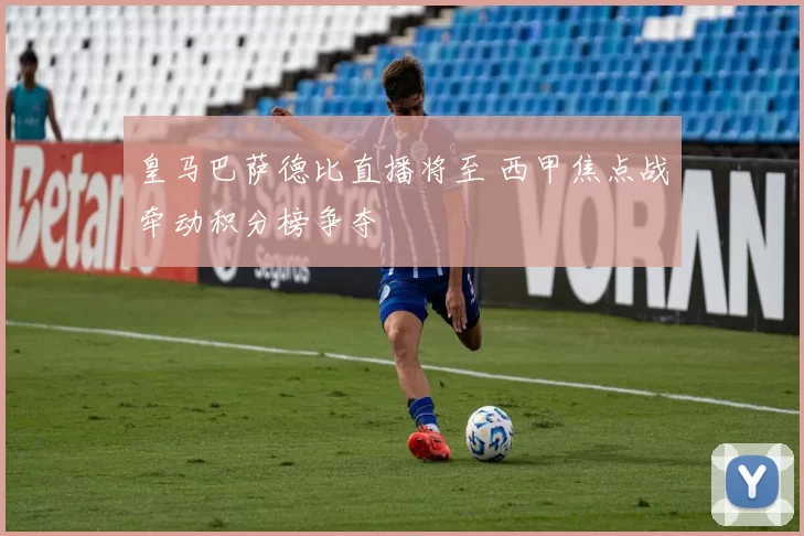 皇马巴萨德比直播将至 西甲焦点战牵动积分榜争夺