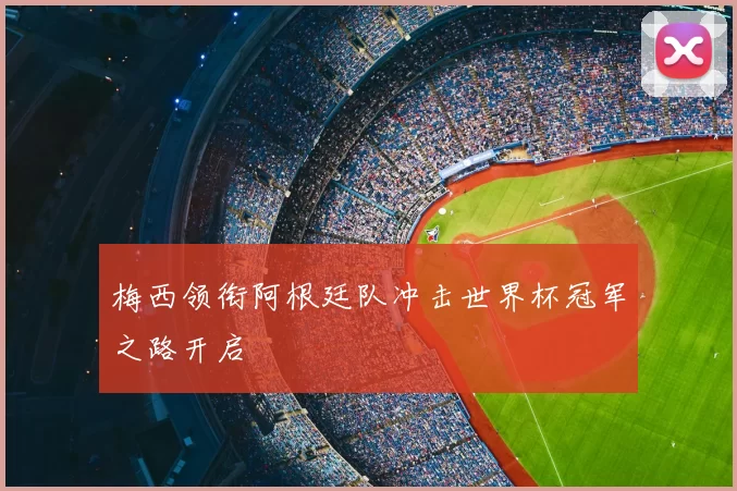 梅西领衔阿根廷队冲击世界杯冠军之路开启