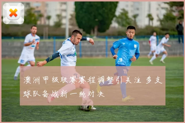 澳洲甲级联赛赛程调整引关注 多支球队备战新一轮对决