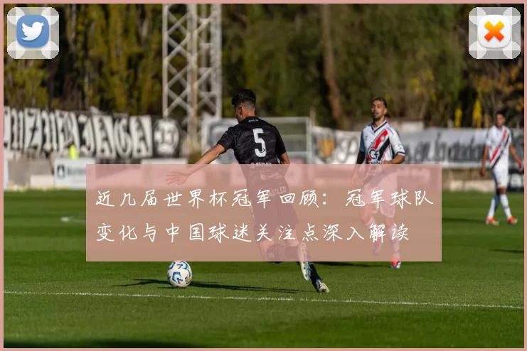 近几届世界杯冠军回顾：冠军球队变化与中国球迷关注点深入解读