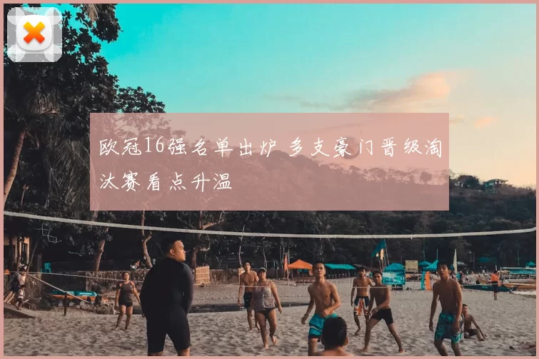 欧冠16强名单出炉 多支豪门晋级淘汰赛看点升温