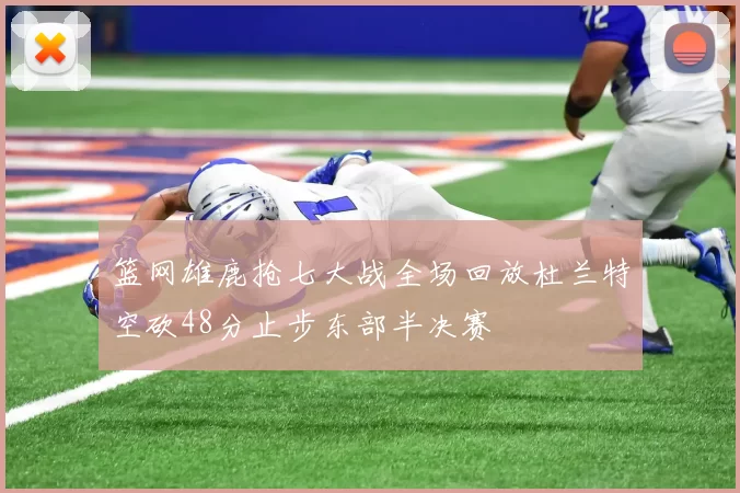 篮网雄鹿抢七大战全场回放杜兰特空砍48分止步东部半决赛