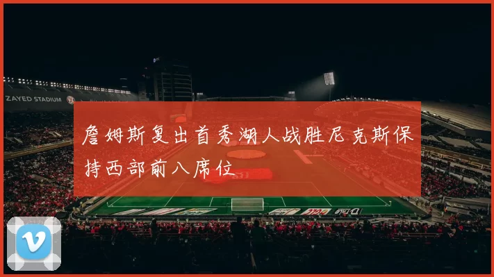 詹姆斯复出首秀湖人战胜尼克斯保持西部前八席位