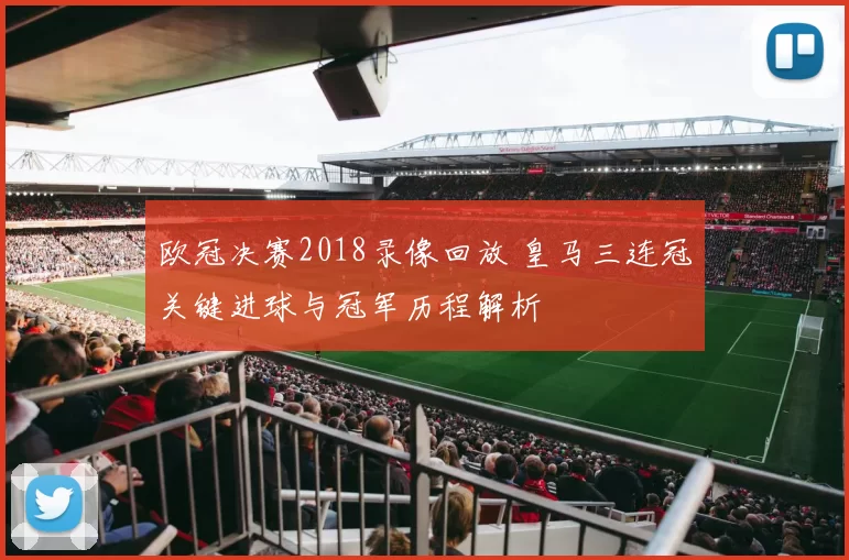 欧冠决赛2018录像回放 皇马三连冠关键进球与冠军历程解析