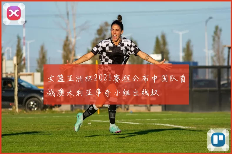 女篮亚洲杯2021赛程公布中国队首战澳大利亚争夺小组出线权