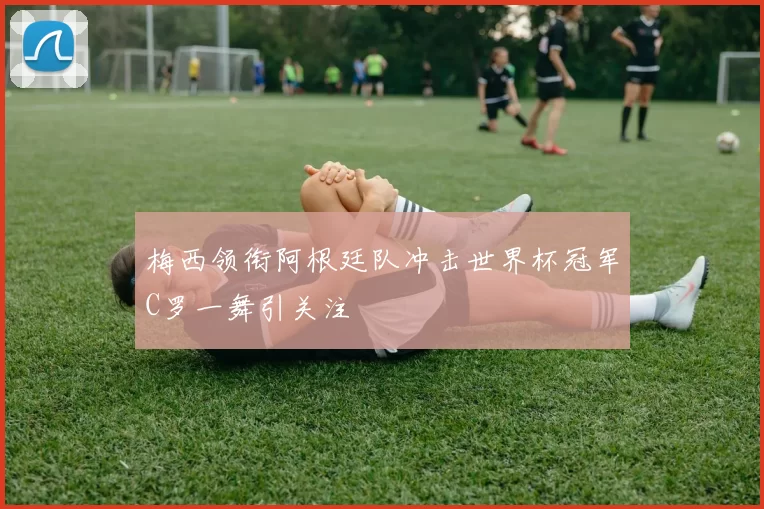 梅西领衔阿根廷队冲击世界杯冠军C罗一舞引关注