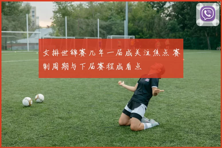 女排世锦赛几年一届成关注焦点 赛制周期与下届赛程成看点