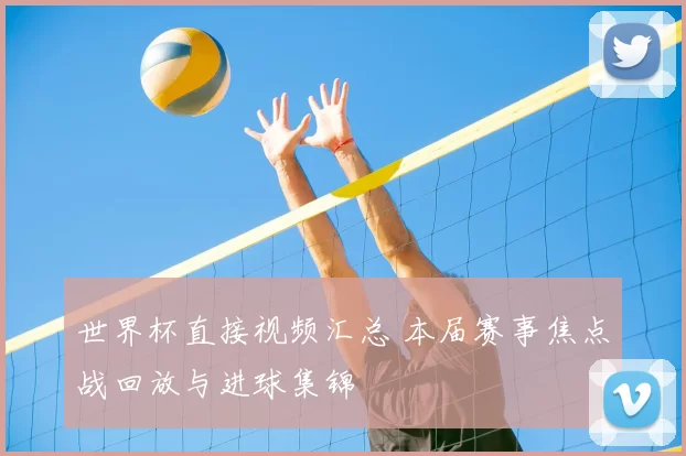 世界杯直接视频汇总 本届赛事焦点战回放与进球集锦