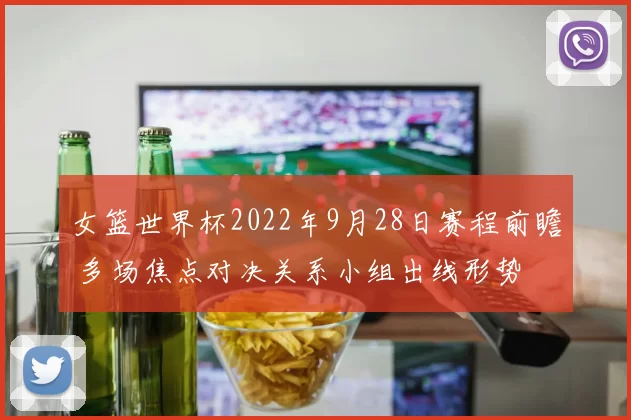 女篮世界杯2022年9月28日赛程前瞻 多场焦点对决关系小组出线形势